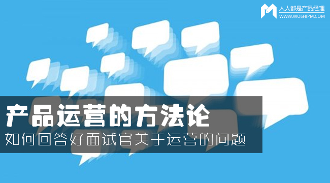 產(chǎn)品運(yùn)營(yíng)方法論：如何回答面試官的運(yùn)營(yíng)眾多問(wèn)題？